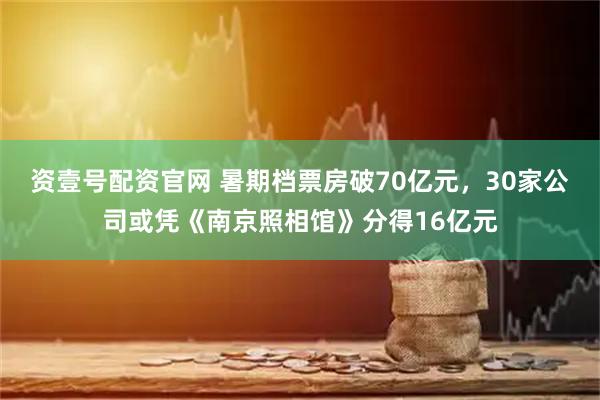资壹号配资官网 暑期档票房破70亿元，30家公司或凭《南京照相馆》分得16亿元