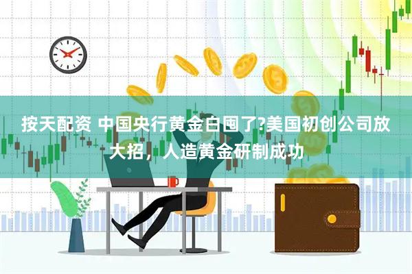 按天配资 中国央行黄金白囤了?美国初创公司放大招，人造黄金研制成功