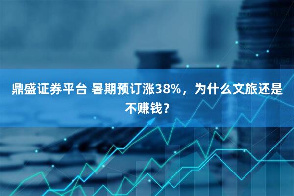 鼎盛证券平台 暑期预订涨38%，为什么文旅还是不赚钱？