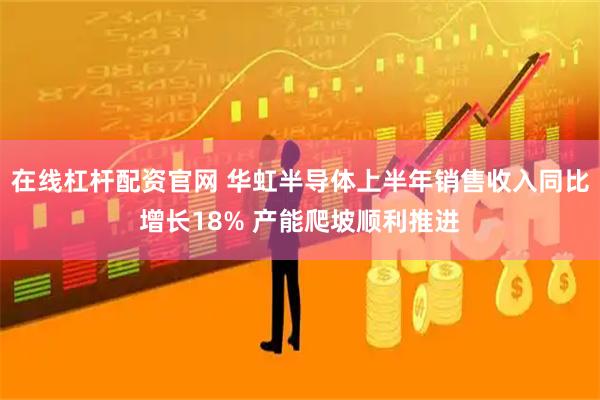 在线杠杆配资官网 华虹半导体上半年销售收入同比增长18% 产能爬坡顺利推进