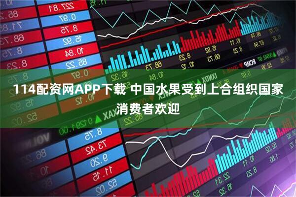 114配资网APP下载 中国水果受到上合组织国家消费者欢迎