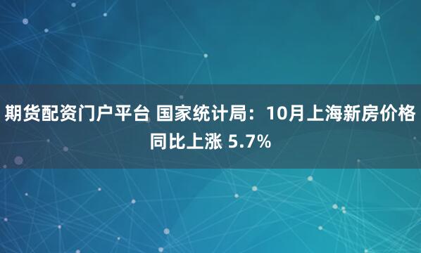 期货配资门户平台 国家统计局：10月上海新房价格同比上涨 5.7%