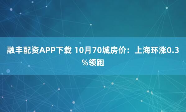 融丰配资APP下载 10月70城房价：上海环涨0.3%领跑