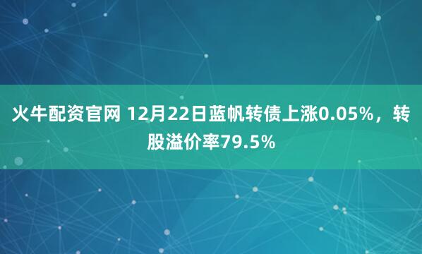 火牛配资官网 12月22日蓝帆转债上涨0.05%，转股溢价率79.5%