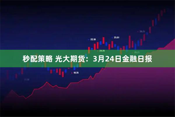 秒配策略 光大期货：3月24日金融日报
