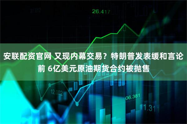 安联配资官网 又现内幕交易？特朗普发表缓和言论前 6亿美元原油期货合约被抛售