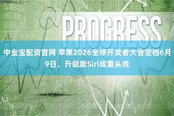 中金宝配资官网 苹果2026全球开发者大会定档6月9日，升级版Siri成重头戏