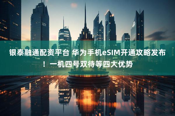 银泰融通配资平台 华为手机eSIM开通攻略发布！一机四号双待等四大优势