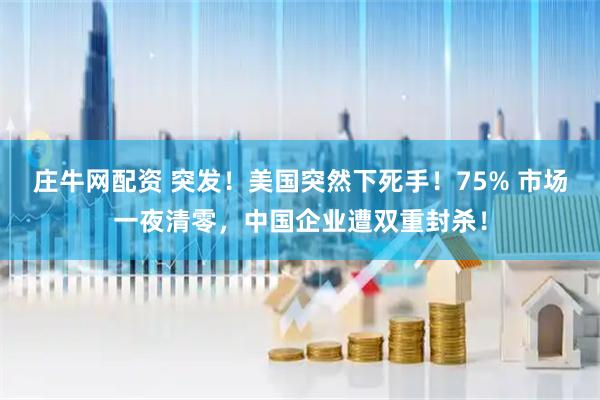 庄牛网配资 突发！美国突然下死手！75% 市场一夜清零，中国企业遭双重封杀！