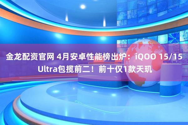 金龙配资官网 4月安卓性能榜出炉:iQOO 15/15 Ultra包揽前二!前十仅1款天玑