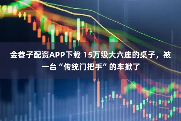 金巷子配资APP下载 15万级大六座的桌子，被一台“传统门把手”的车掀了