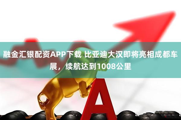 融金汇银配资APP下载 比亚迪大汉即将亮相成都车展，续航达到1008公里
